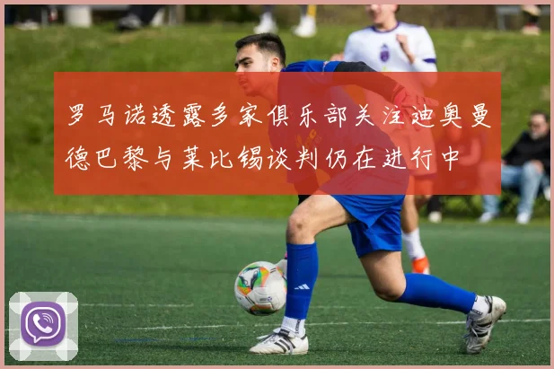 罗马诺透露多家俱乐部关注迪奥曼德巴黎与莱比锡谈判仍在进行中