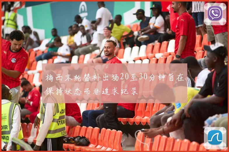 梅西末轮替补出场20至30分钟旨在保持状态而非追求纪录