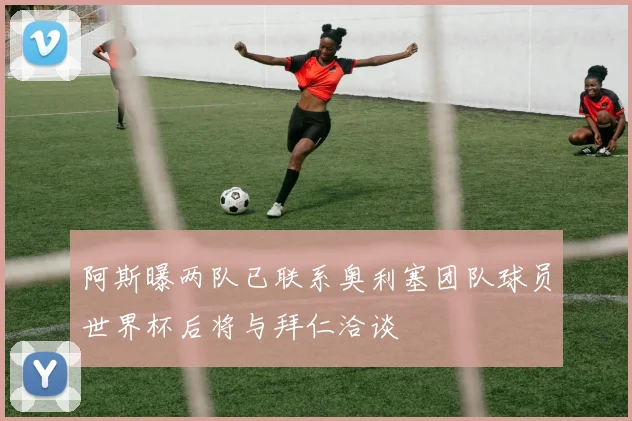 阿斯曝两队已联系奥利塞团队球员世界杯后将与拜仁洽谈
