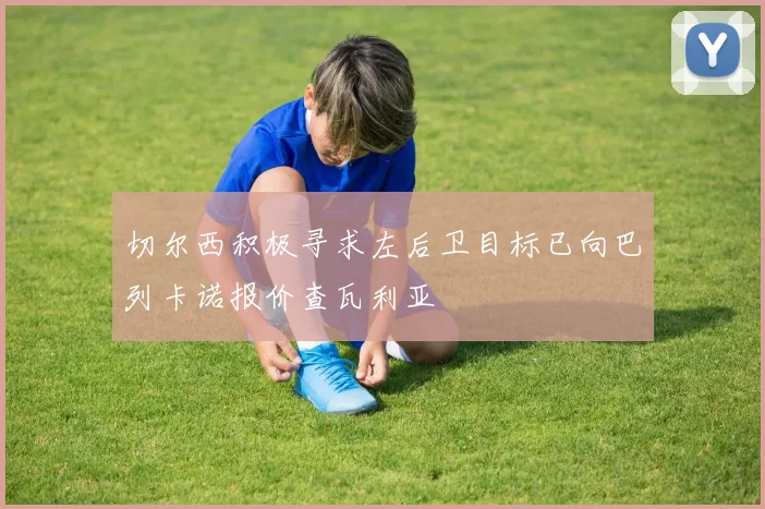 切尔西积极寻求左后卫目标已向巴列卡诺报价查瓦利亚