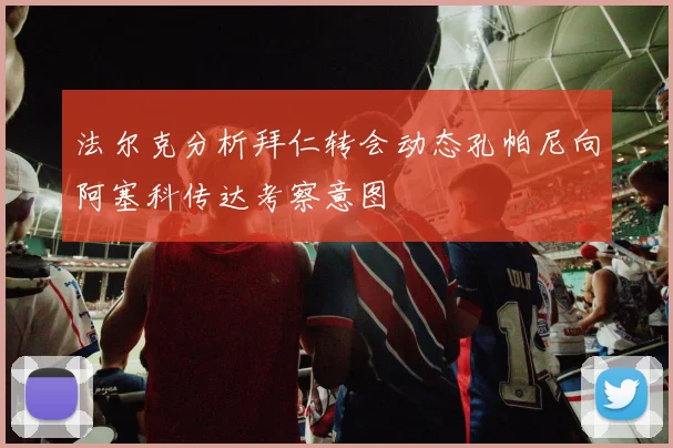 法尔克分析拜仁转会动态孔帕尼向阿塞科传达考察意图