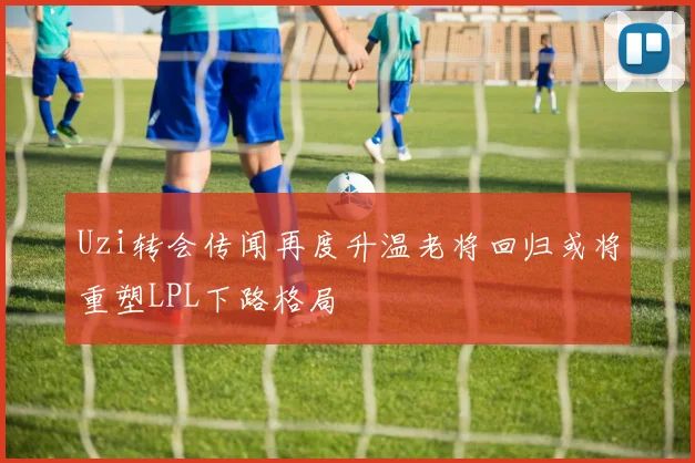 Uzi转会传闻再度升温老将回归或将重塑LPL下路格局