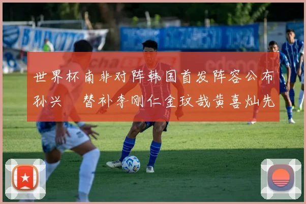 世界杯南非对阵韩国首发阵容公布孙兴慜替补李刚仁金玟哉黄喜灿先发