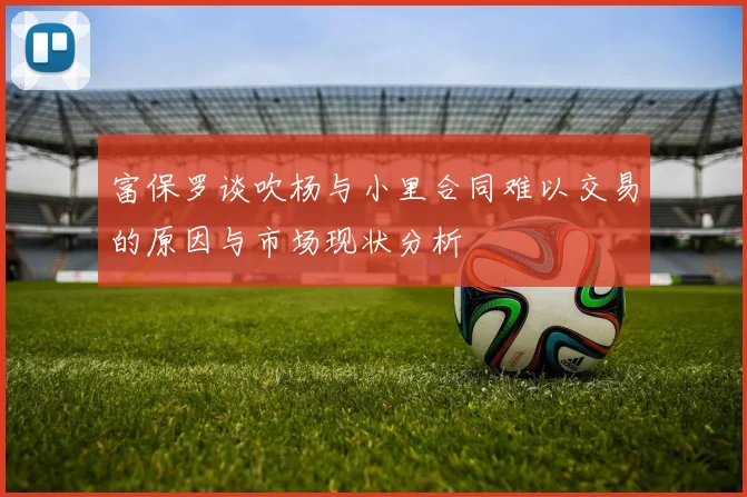 富保罗谈吹杨与小里合同难以交易的原因与市场现状分析