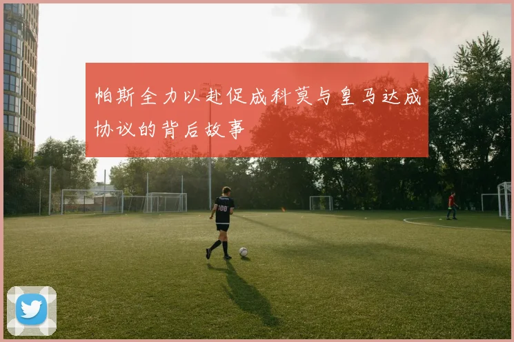 帕斯全力以赴促成科莫与皇马达成协议的背后故事