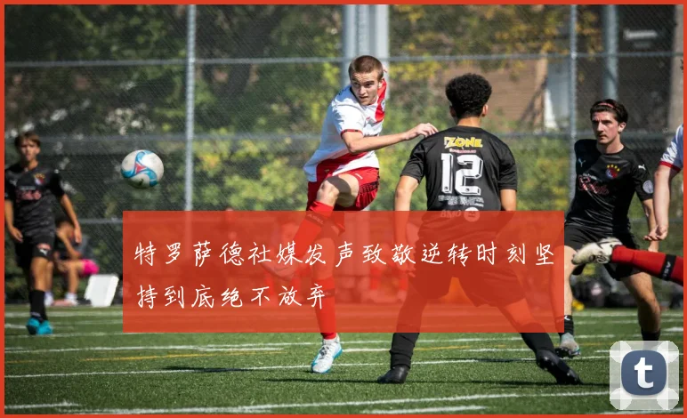 特罗萨德社媒发声致敬逆转时刻坚持到底绝不放弃