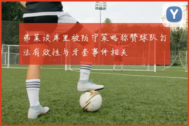 弗莱谈库里被防守策略称赞球队打法有效性与牙套事件相关