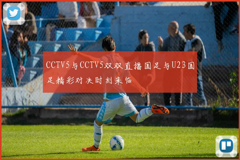CCTV5与CCTV5双双直播国足与U23国足精彩对决时刻来临