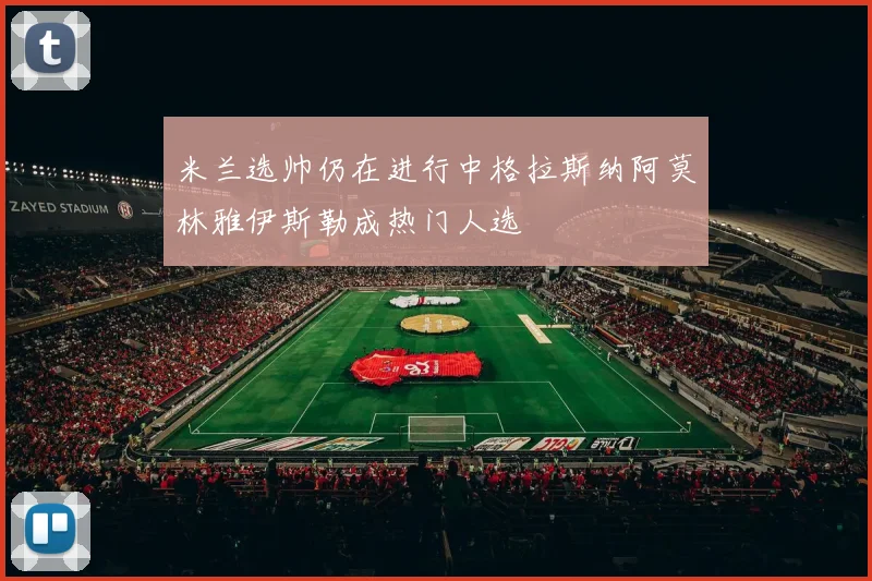 米兰选帅仍在进行中格拉斯纳阿莫林雅伊斯勒成热门人选