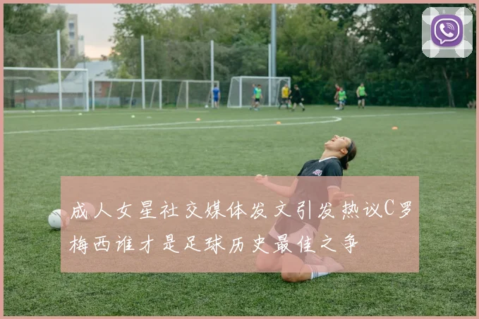 成人女星社交媒体发文引发热议C罗梅西谁才是足球历史最佳之争
