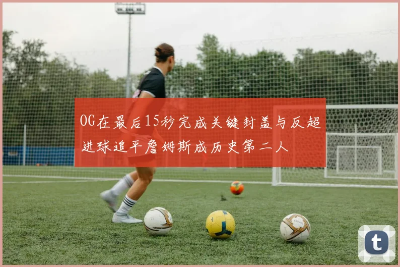 OG在最后15秒完成关键封盖与反超进球追平詹姆斯成历史第二人