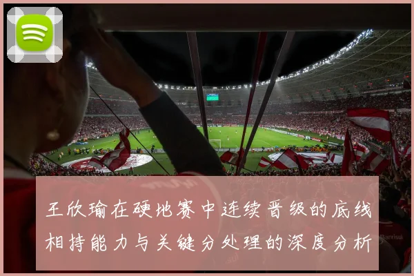 王欣瑜在硬地赛中连续晋级的底线相持能力与关键分处理的深度分析