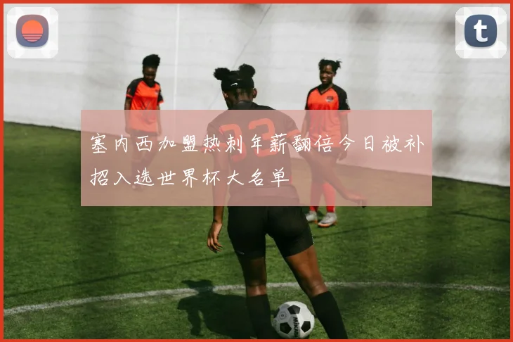塞内西加盟热刺年薪翻倍今日被补招入选世界杯大名单
