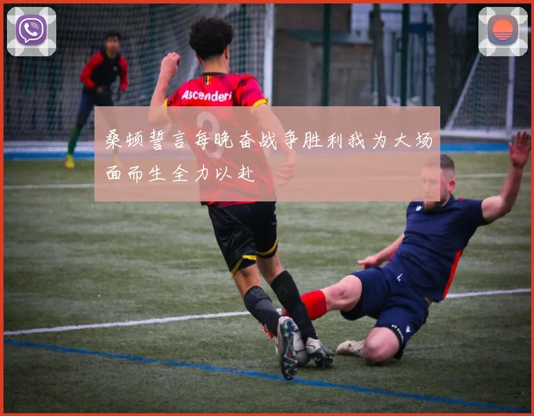 桑顿誓言每晚奋战争胜利我为大场面而生全力以赴