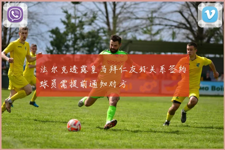 法尔克透露皇马拜仁友好关系签约球员需提前通知对方