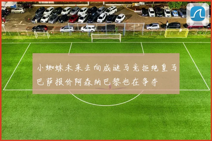 小蜘蛛未来去向成谜马竞拒绝皇马巴萨报价阿森纳巴黎也在争夺