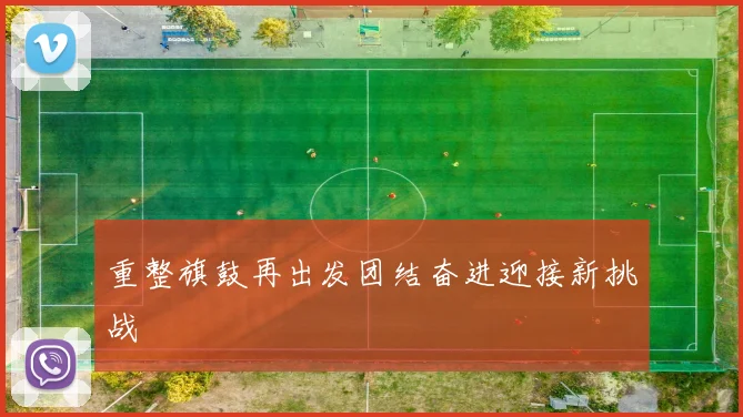 重整旗鼓再出发团结奋进迎接新挑战