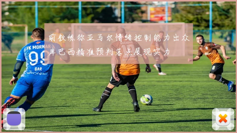 前教练称亚马尔情绪控制能力出众库巴西精准预判落点展现实力